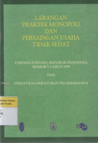 Larangan Praktek Monopoli dan Persaingan Usaha Tidak Sehat : Undang-Undang RI Nomor 5 Tahun 1999