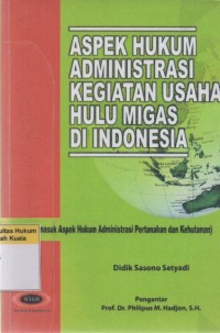 Aspek Hukum Administrasi Kegiatan Usaha Hulu Migas Di Indonesia (Termasuk Aspek Hukum Administrasi Pertanahan dan Kehutanan)